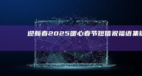 迎新春 2025 暖心春节短信祝福语集锦